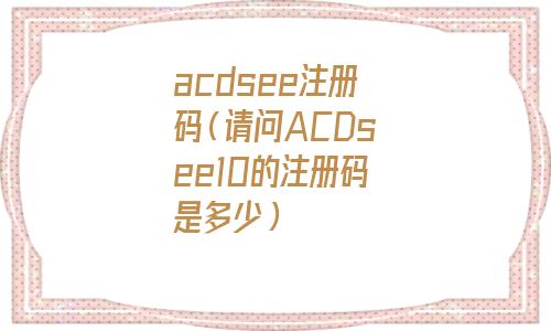 acdsee注册码在哪里找(acdsee官方免费版注册)
