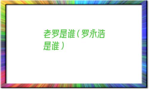 老罗是谁啊锤子科技(老罗是谁锤子手机)