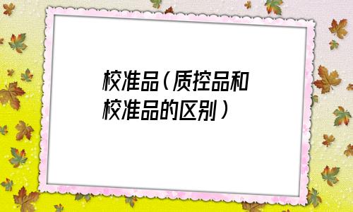 校准品的概念(校准品和标准品的区别)