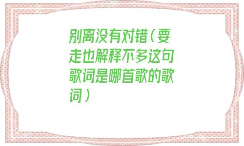 别离没有对错 要走也解释不多(别离没有对错是什么歌)