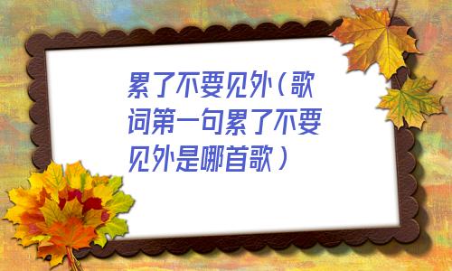 累了不要见外是什么歌(累了不要见外把我挖出来)