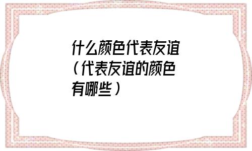 什么颜色代表友谊长久(满天星什么颜色代表友谊)