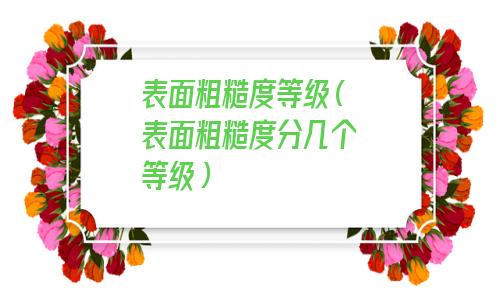 表面粗糙度等级对照表(表面粗糙度等级划分国家标准)