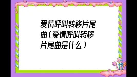 爱情呼叫转移片尾曲爱情转移（爱情转移）