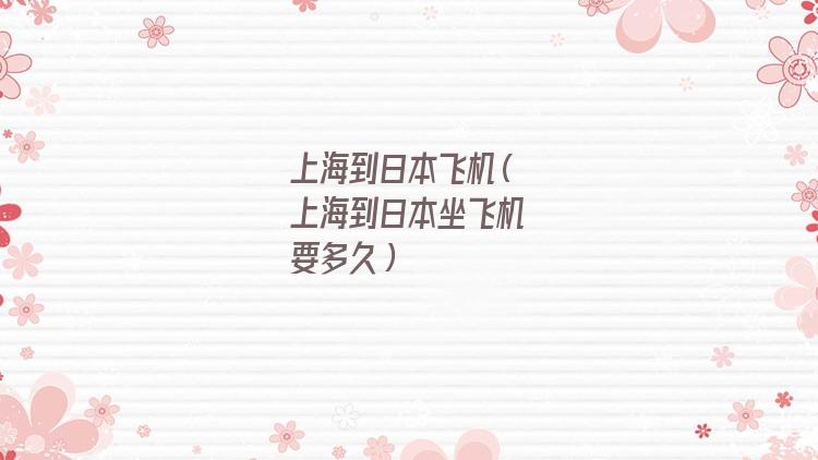 上海到日本飞机飞多久(上海到日本飞机多长时间到达)