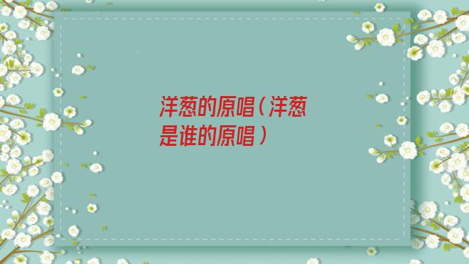 洋葱的原唱歌手是谁(洋葱的原唱是王俊凯和王源吗)