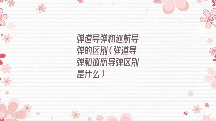 弹道式导弹和巡航式导弹区别(弹道导弹和常规导弹的区别)