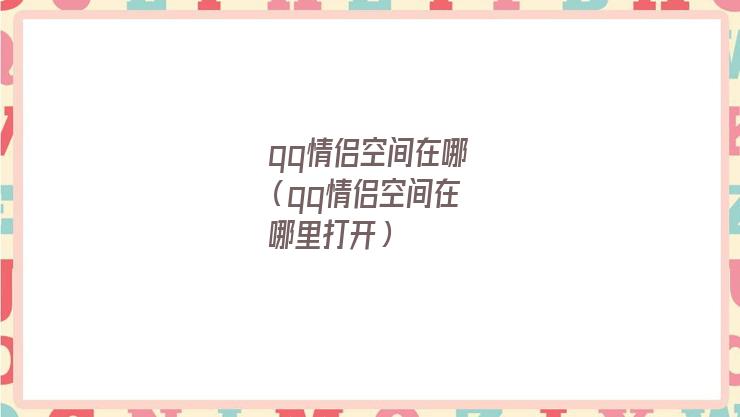 qq情侣空间在哪里显示(电脑上qq情侣空间在哪)