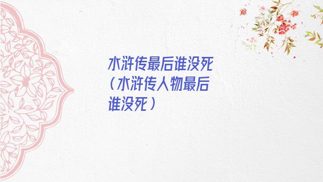 水浒传没有死的人物（水浒传后面还有几个人没死）