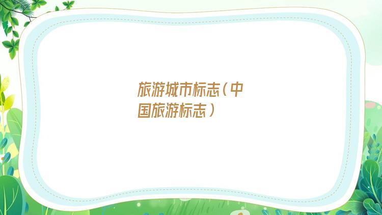 旅游城市标志马踏飞燕百科(中国优秀旅游城市标志)