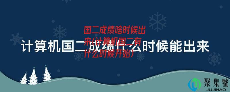 国二成绩啥时候出来(计算机国二有什么时候开始)