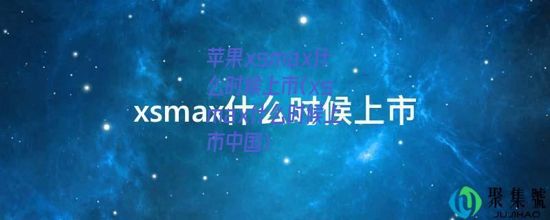 苹果xsmax什么时候上市(xsmax什么时候上市中国)