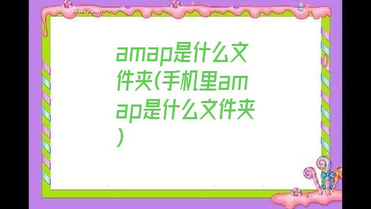 amap是什么文件夹(手机里amap是什么文件夹)
