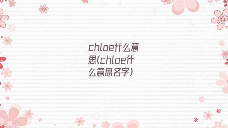chloe什么意思(chloe什么意思名字)