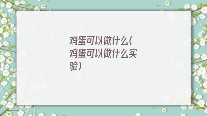 鸡蛋可以做什么(鸡蛋可以做什么实验)