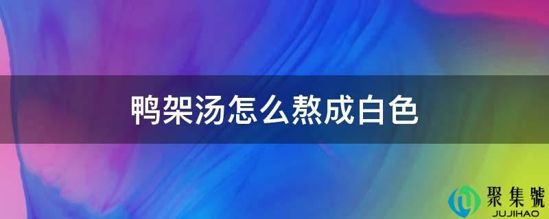鸭架汤怎么熬成白色窍门(鸭架汤怎么炖白了)