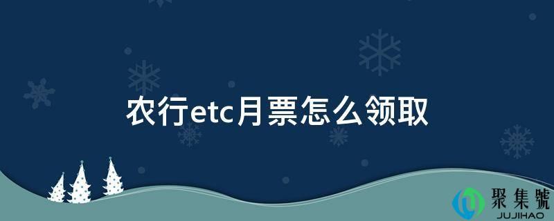 农行etc月票领取步骤(农行ETC通行月票用哪张卡领)