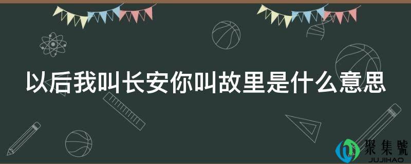 从前你叫长安我叫故里的意思(以后你叫长安我叫故里下一句)