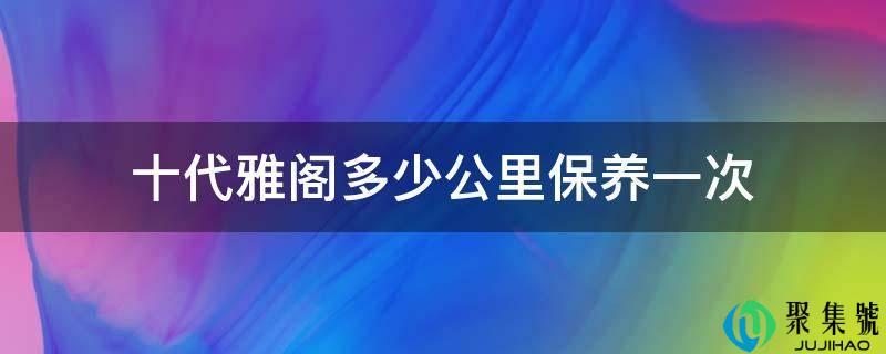 十代雅阁多少公里大保养一次(十代雅阁一万公里有哪些保养)