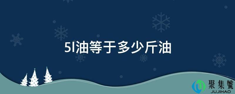 5l油是多少公斤(5l食用油等于多少斤油)