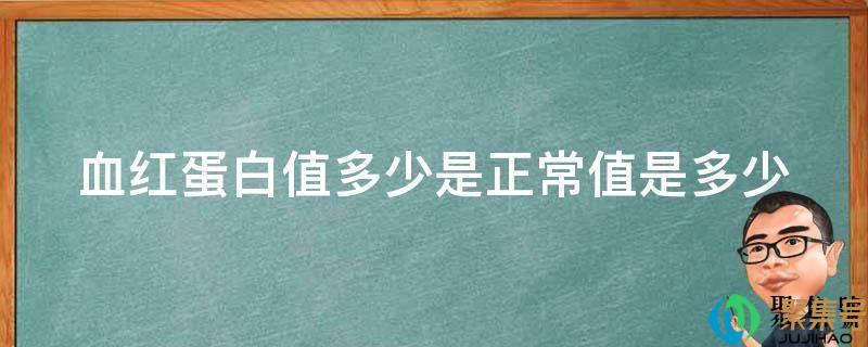 正常血红蛋白的正常值是多少(血红蛋白多少才算正常值)