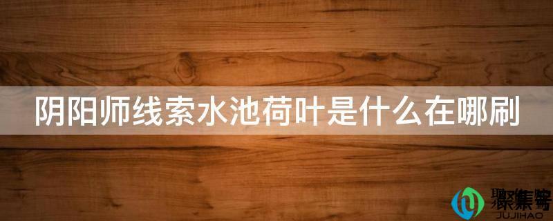 阴阳师线索水池荷叶是什么妖怪(阴阳师悬赏任务水池荷叶)