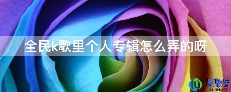 全民k歌怎么做专辑(全民k歌发表了怎么册)