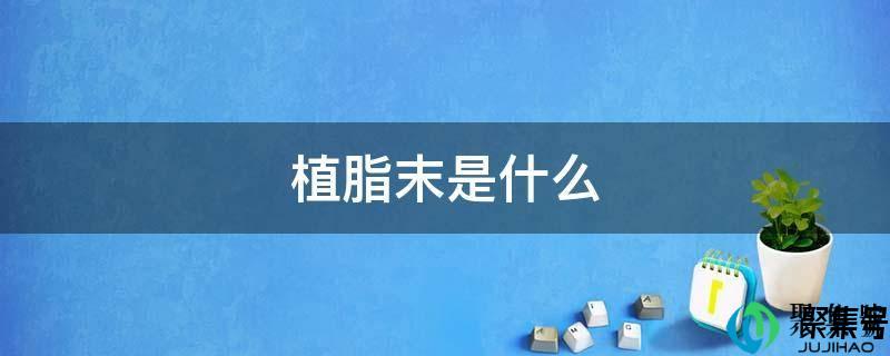 植脂末是什么对身体有害吗(植脂末是什么东西)