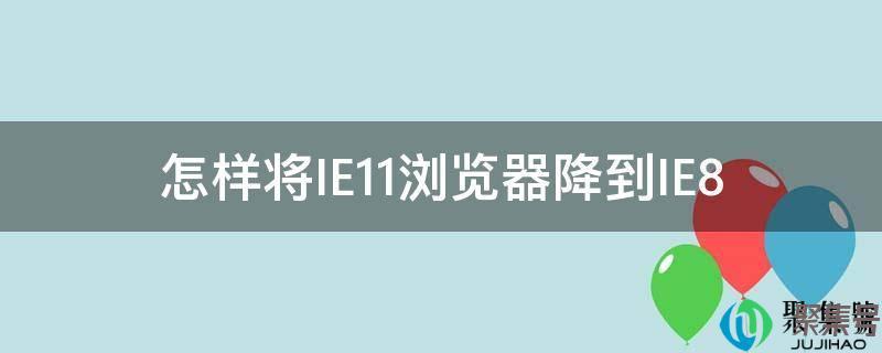 ie11浏览器怎么降到ie8(怎样降低ie浏览器的版本)