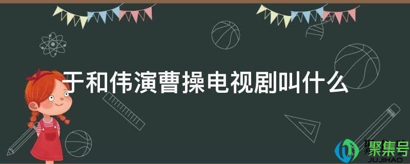 于和伟演曹操的电视剧叫什么名字(于和伟出名的电视剧)