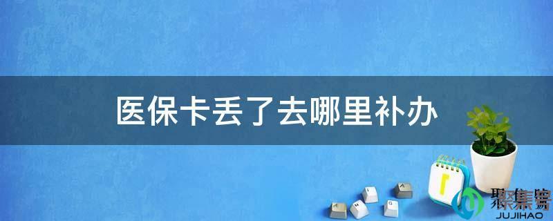 医保卡丢了去哪里补办,需要什么证件(补办医保卡去什么地方)