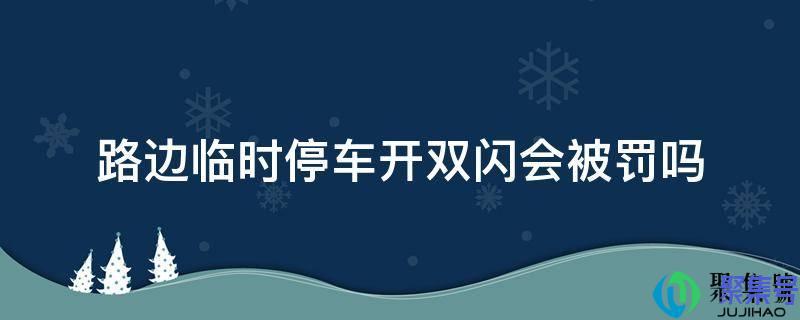 路边临时停车开双闪会被罚吗(临时停车用打双闪吗)