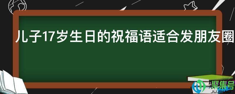  祝儿子十七岁生日快乐的句子发朋友圈(祝儿子17周岁生日快乐)