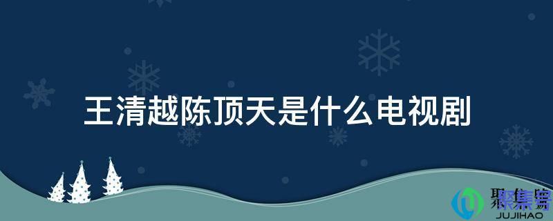 王清越陈顶天是哪部电视剧(男主角陈顶天女主角王清越是什么电视剧)