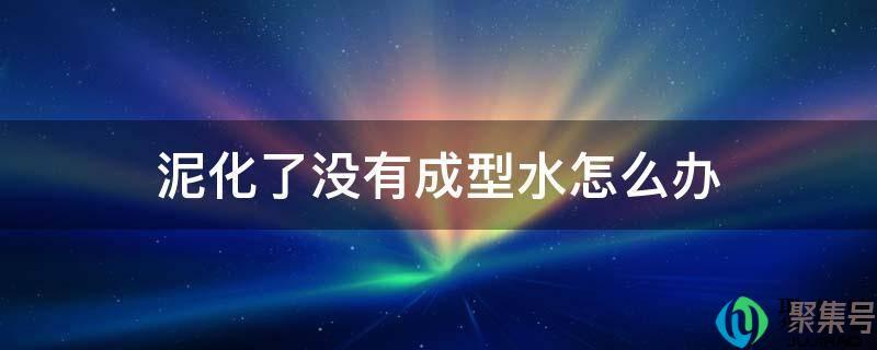 泥化了没有成型水怎么办没胶水没黏土(泥化了可是没有成型水怎么办)