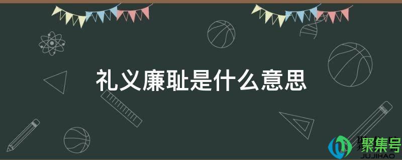 礼义廉耻的意思是什么(什么叫礼义廉耻)
