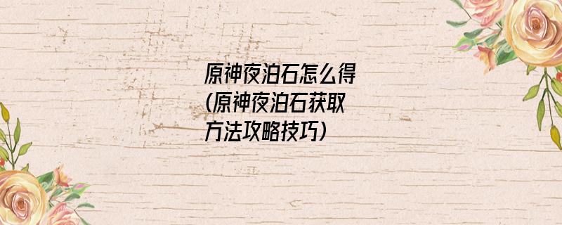 原神夜泊石怎么得(原神夜泊石获取方法攻略技巧)