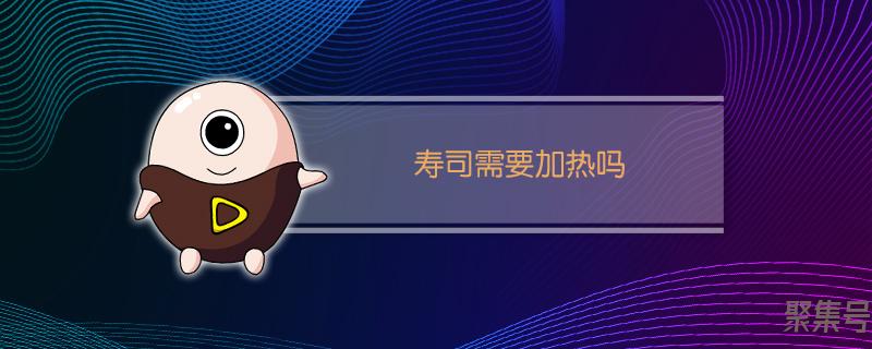 买回来的寿司需要加热吗(寿司是否需要加热)