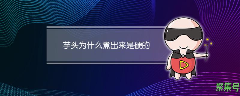 芋头为什么煮熟还是发硬(芋头为什么煮出来是硬的)