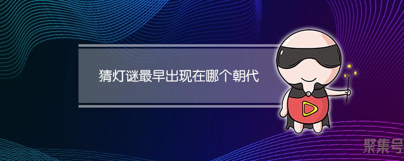 中国最早的灯谜是什么时候出现的(猜灯谜最早出现在哪个朝代)