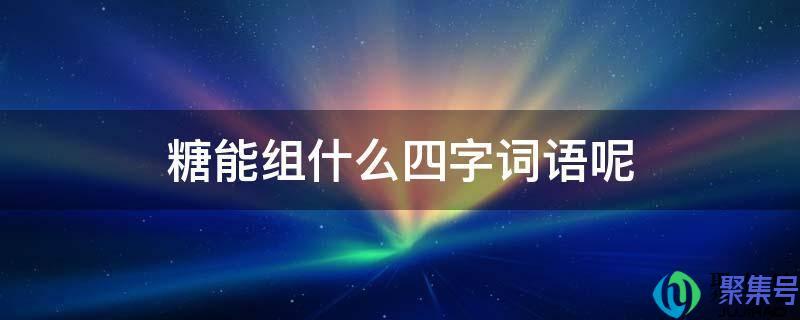 糖可以组什么四字词语(糖的四字词语有哪些词语)