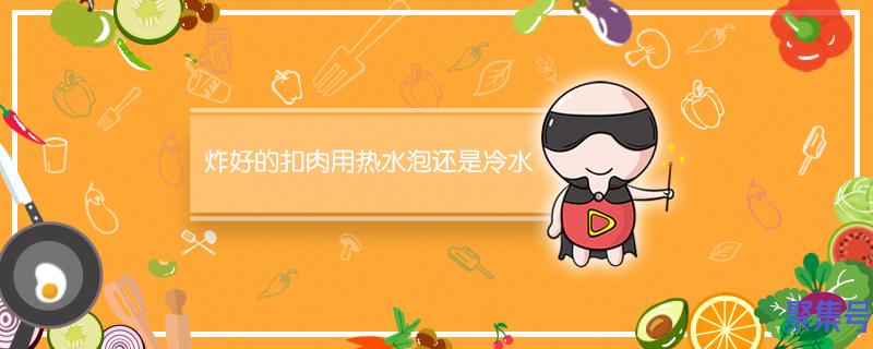 扣肉炸好了用热水泡好还是冷水(炸好的扣肉用热水泡还是冷水)