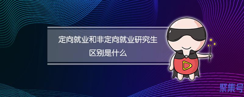 非定向就业研究生是什么意思(定向就业和非定向就业研究生有什么不同)