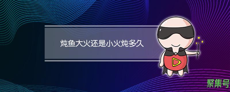 炖鱼用大火还是小火炖多长时间(炖鱼大火还是小火炖多久)