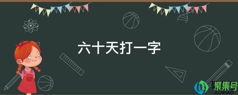 六十天打一字谜底是什么（猜字谜六十天打一字）