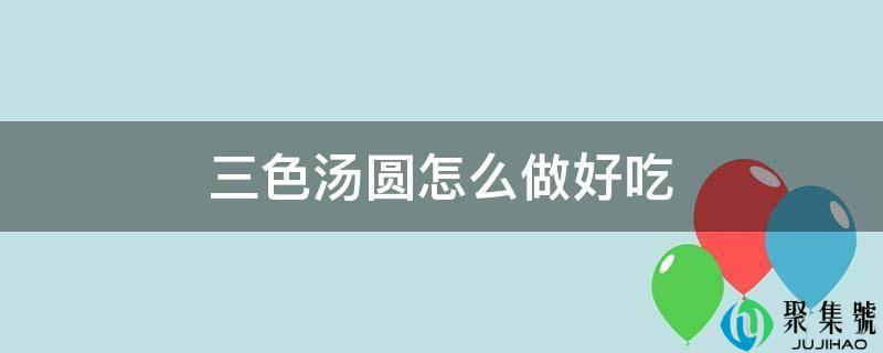 彩色汤圆怎么煮才好吃(三鲜汤圆的做法)