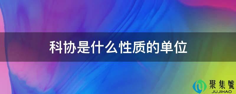 科协属于什么单位性质(省科协是什么性质的单位)