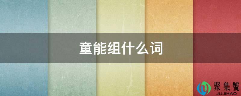 竟能组什么词(童能组什么词语有哪些)