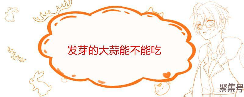 发芽的大蒜能不能吃(蒜不发芽的小妙招)