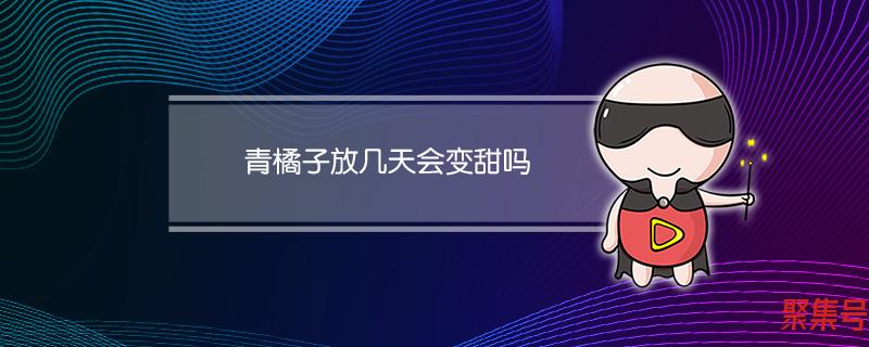 青橘子放几天会变甜吗(青橘子放几天会变甜吗)